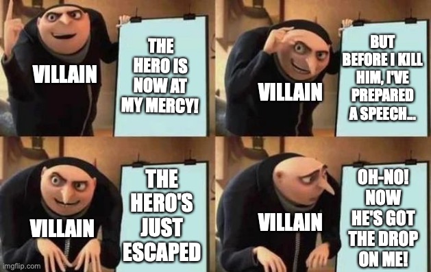 #WhenComicWritersHaveToReachThatWordCount | THE HERO IS NOW AT MY MERCY! BUT BEFORE I KILL HIM, I'VE PREPARED A SPEECH... VILLAIN; VILLAIN; THE
HERO'S
JUST
ESCAPED; OH-NO!
NOW
HE'S GOT
THE DROP
ON ME! VILLAIN; VILLAIN | image tagged in gru's plan,hero,villains,superheroes,monologue,speech | made w/ Imgflip meme maker