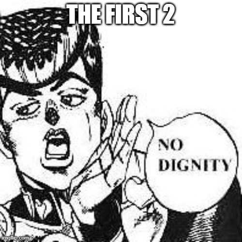 Josuke Higashikata No Dignity | THE FIRST 2 | image tagged in josuke higashikata no dignity | made w/ Imgflip meme maker
