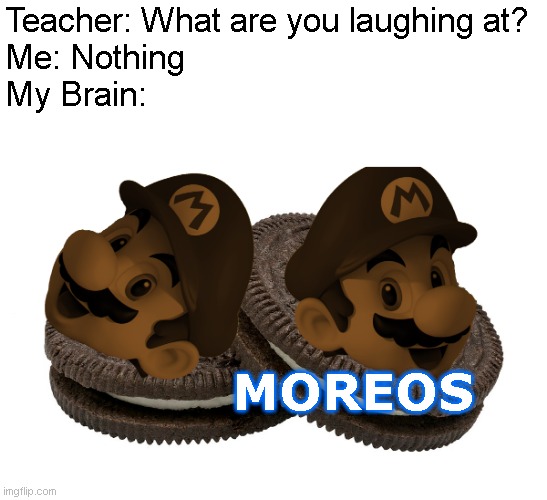 It's-a me! Moreo | Teacher: What are you laughing at?
Me: Nothing
My Brain:; MOREOS | image tagged in memes,super mario,oreos | made w/ Imgflip meme maker