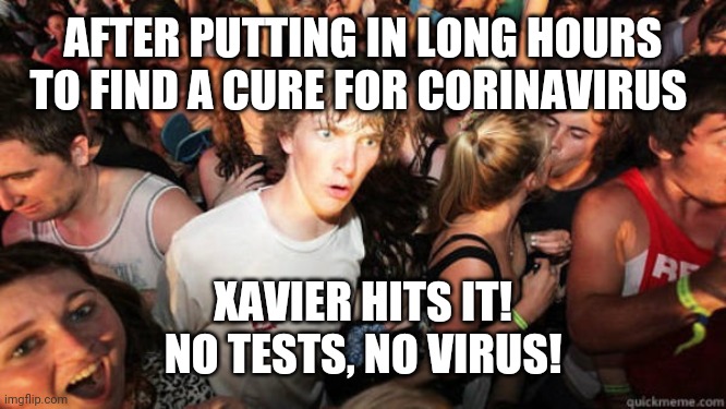 The Corinavirus is caused by testing right. | AFTER PUTTING IN LONG HOURS TO FIND A CURE FOR CORINAVIRUS; XAVIER HITS IT!
NO TESTS, NO VIRUS! | image tagged in epiphany,donald trump,trump,corona virus,coronavirus,mental giant | made w/ Imgflip meme maker