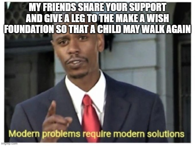 Modern problems require modern solutions | MY FRIENDS SHARE YOUR SUPPORT AND GIVE A LEG TO THE MAKE A WISH FOUNDATION SO THAT A CHILD MAY WALK AGAIN | image tagged in modern problems require modern solutions | made w/ Imgflip meme maker