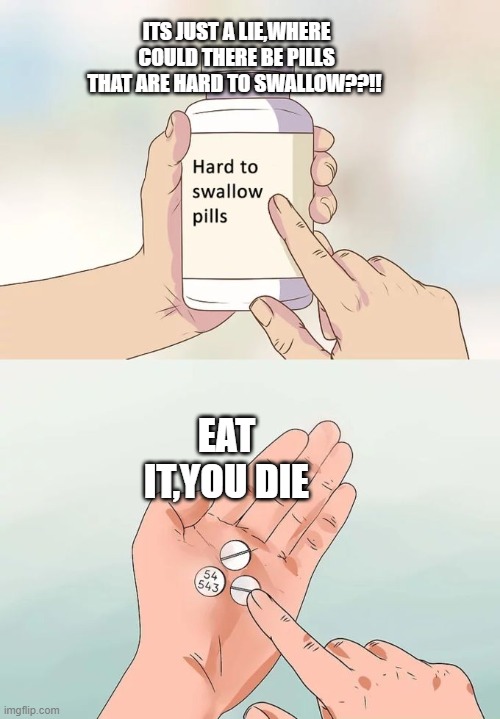 Hard To Swallow Pills Meme | ITS JUST A LIE,WHERE COULD THERE BE PILLS THAT ARE HARD TO SWALLOW??!! EAT IT,YOU DIE | image tagged in memes,hard to swallow pills | made w/ Imgflip meme maker