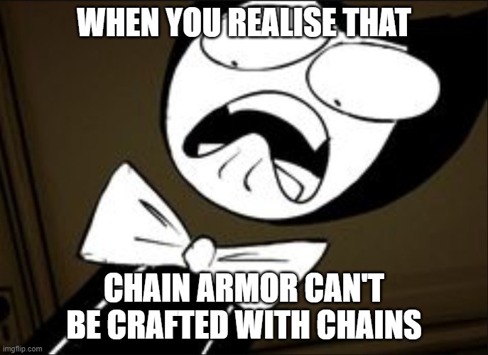 chain armor | WHEN YOU REALISE THAT; CHAIN ARMOR CAN'T BE CRAFTED WITH CHAINS | image tagged in shocked bendy,minecraft | made w/ Imgflip meme maker