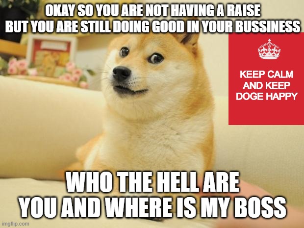 Doge 2 Meme | OKAY SO YOU ARE NOT HAVING A RAISE BUT YOU ARE STILL DOING GOOD IN YOUR BUSSINESS; KEEP CALM AND KEEP DOGE HAPPY; WHO THE HELL ARE YOU AND WHERE IS MY BOSS | image tagged in memes,doge 2 | made w/ Imgflip meme maker