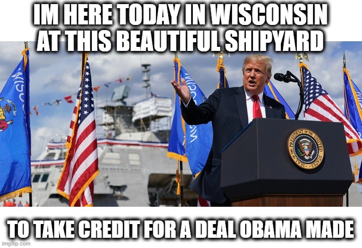 Because that will make us love him and forget about Covid19 | IM HERE TODAY IN WISCONSIN AT THIS BEAUTIFUL SHIPYARD; TO TAKE CREDIT FOR A DEAL OBAMA MADE | image tagged in memes,politics,corruption,donald trump is an idiot,maga | made w/ Imgflip meme maker
