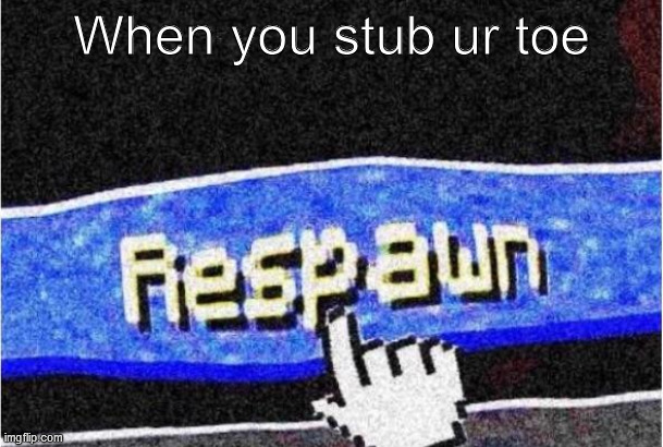 R E S P A W N | When you stub ur toe | image tagged in respawn | made w/ Imgflip meme maker