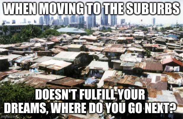 Fulfilling dreams requires an actual plan | WHEN MOVING TO THE SUBURBS; DOESN'T FULFILL YOUR DREAMS, WHERE DO YOU GO NEXT? | image tagged in detroit slums,fulfilling dreams requires an actual plan,welcome to detroit,i should have stayed in school,publks edukation,at le | made w/ Imgflip meme maker