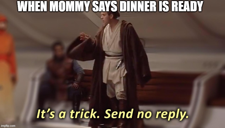 it's a trick, send no reply | WHEN MOMMY SAYS DINNER IS READY | image tagged in it's a trick send no reply | made w/ Imgflip meme maker