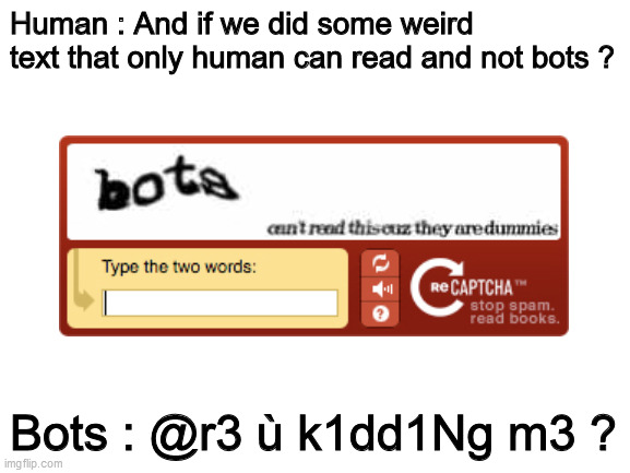 Recaptcha... | Human : And if we did some weird text that only human can read and not bots ? Bots : @r3 ù k1dd1Ng m3 ? | image tagged in blank white template | made w/ Imgflip meme maker