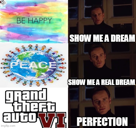 perfection | SHOW ME A DREAM; SHOW ME A REAL DREAM; PERFECTION | image tagged in perfection | made w/ Imgflip meme maker