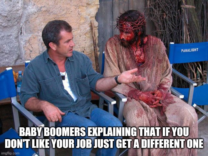 Mel Gibson and Jesus Christ | BABY BOOMERS EXPLAINING THAT IF YOU DON'T LIKE YOUR JOB JUST GET A DIFFERENT ONE | image tagged in mel gibson and jesus christ | made w/ Imgflip meme maker
