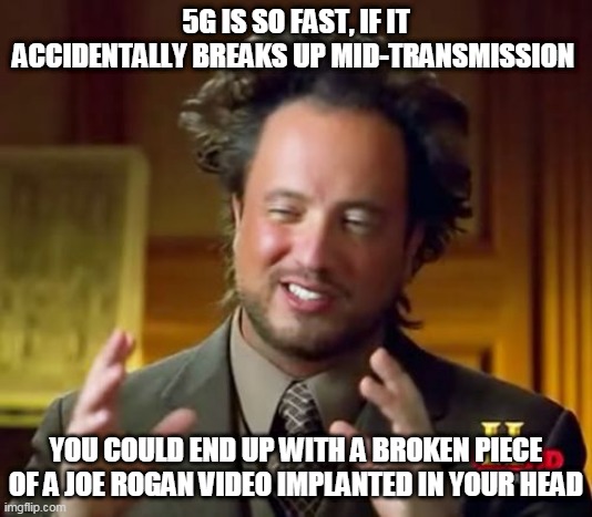 Ancient Aliens Meme | 5G IS SO FAST, IF IT ACCIDENTALLY BREAKS UP MID-TRANSMISSION; YOU COULD END UP WITH A BROKEN PIECE OF A JOE ROGAN VIDEO IMPLANTED IN YOUR HEAD | image tagged in memes,ancient aliens | made w/ Imgflip meme maker