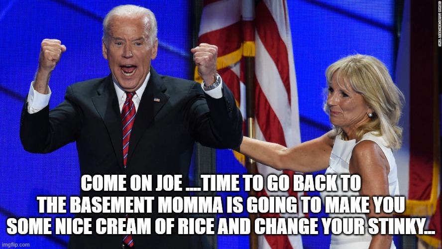 COME ON JOE ....TIME TO GO BACK TO THE BASEMENT MOMMA IS GOING TO MAKE YOU SOME NICE CREAM OF RICE AND CHANGE YOUR STINKY... | made w/ Imgflip meme maker