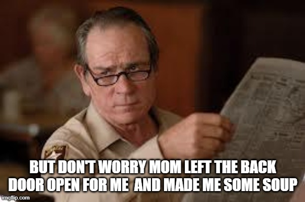 no country for old men tommy lee jones | BUT DON'T WORRY MOM LEFT THE BACK DOOR OPEN FOR ME  AND MADE ME SOME SOUP | image tagged in no country for old men tommy lee jones | made w/ Imgflip meme maker