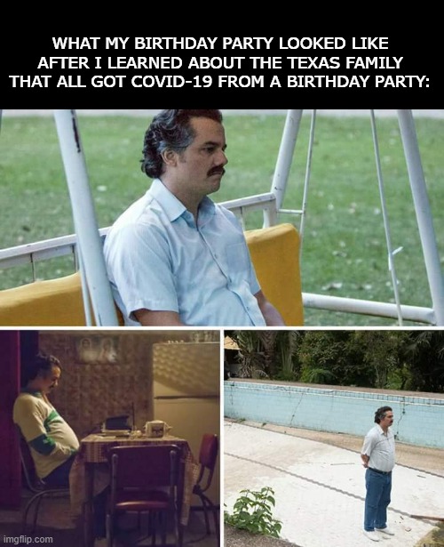 Sad Pablo Birthday Bash | WHAT MY BIRTHDAY PARTY LOOKED LIKE AFTER I LEARNED ABOUT THE TEXAS FAMILY THAT ALL GOT COVID-19 FROM A BIRTHDAY PARTY: | image tagged in memes,sad pablo escobar | made w/ Imgflip meme maker