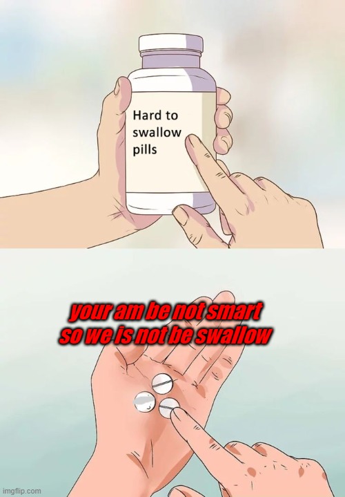 Hard To Swallow Pills Meme | your am be not smart so we is not be swallow | image tagged in memes,hard to swallow pills | made w/ Imgflip meme maker