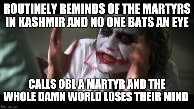 And everybody loses their minds Meme | ROUTINELY REMINDS OF THE MARTYRS IN KASHMIR AND NO ONE BATS AN EYE; CALLS OBL A MARTYR AND THE WHOLE DAMN WORLD LOSES THEIR MIND | image tagged in memes,and everybody loses their minds | made w/ Imgflip meme maker