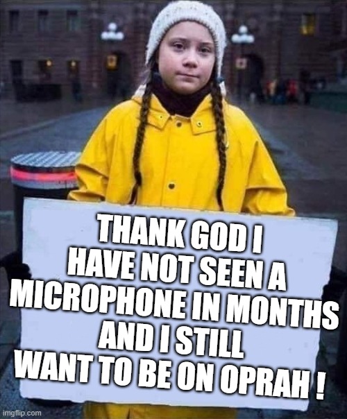 Greta | THANK GOD I HAVE NOT SEEN A MICROPHONE IN MONTHS AND I STILL WANT TO BE ON OPRAH ! | image tagged in greta | made w/ Imgflip meme maker