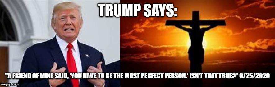 trump says | TRUMP SAYS:; "A FRIEND OF MINE SAID, 'YOU HAVE TO BE THE MOST PERFECT PERSON.' ISN'T THAT TRUE?" 6/25/2020 | image tagged in real news,trumpanzees,rebooblicans,loser,trump | made w/ Imgflip meme maker