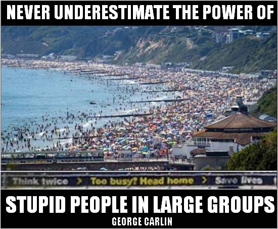 25th June 2020 - Bournemouth Beach - Dorset | NEVER UNDERESTIMATE THE POWER OF; STUPID PEOPLE IN LARGE GROUPS; GEORGE CARLIN | image tagged in fun,social distancing,ignorance,day at the beach | made w/ Imgflip meme maker