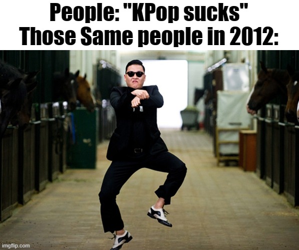 Gangnam Style | People: "KPop sucks"
Those Same people in 2012: | image tagged in gangnam style | made w/ Imgflip meme maker