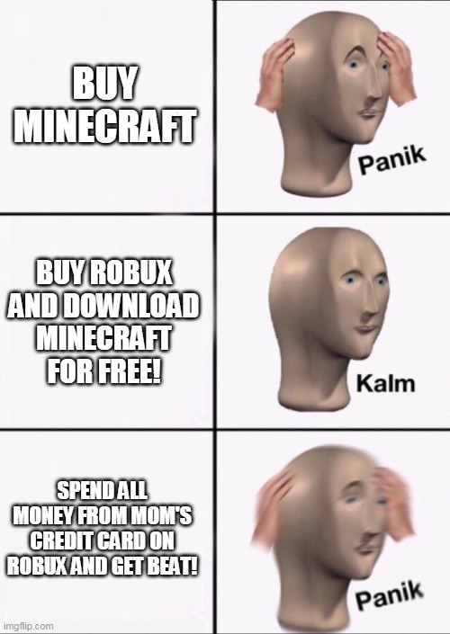 Stonks Panic Calm Panic | BUY MINECRAFT; BUY ROBUX AND DOWNLOAD MINECRAFT FOR FREE! SPEND ALL MONEY FROM MOM'S CREDIT CARD ON ROBUX AND GET BEAT! | image tagged in stonks panic calm panic | made w/ Imgflip meme maker