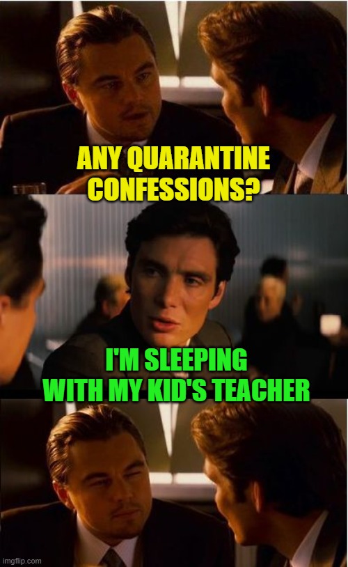 Inception Meme | ANY QUARANTINE CONFESSIONS? I'M SLEEPING WITH MY KID'S TEACHER | image tagged in inception,funny,quarantine,covid-19,affair,teachers | made w/ Imgflip meme maker