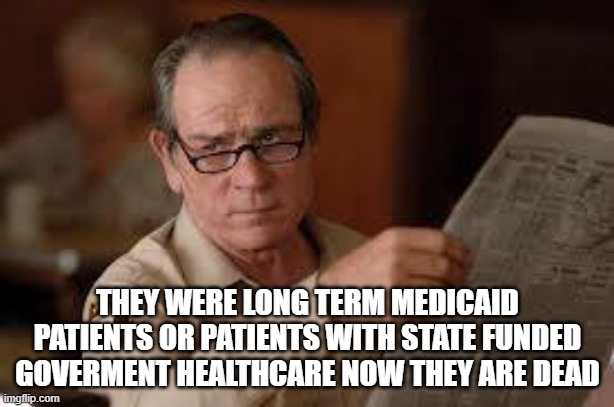 no country for old men tommy lee jones | THEY WERE LONG TERM MEDICAID PATIENTS OR PATIENTS WITH STATE FUNDED GOVERMENT HEALTHCARE NOW THEY ARE DEAD | image tagged in no country for old men tommy lee jones | made w/ Imgflip meme maker