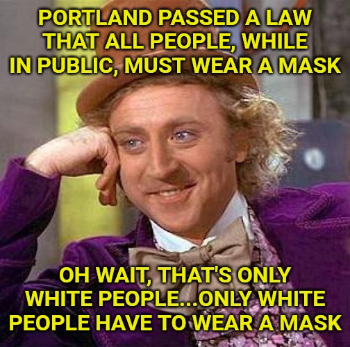 So tell me how this isn't racial segregation. | PORTLAND PASSED A LAW THAT ALL PEOPLE, WHILE IN PUBLIC, MUST WEAR A MASK; OH WAIT, THAT'S ONLY WHITE PEOPLE...ONLY WHITE PEOPLE HAVE TO WEAR A MASK | image tagged in memes,creepy condescending wonka | made w/ Imgflip meme maker