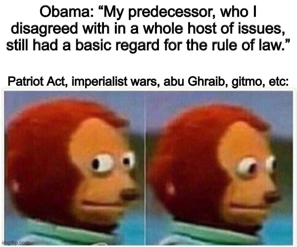 Reviving war criminals to own another war criminal. | Obama: “My predecessor, who I disagreed with in a whole host of issues, still had a basic regard for the rule of law.”; Patriot Act, imperialist wars, abu Ghraib, gitmo, etc: | image tagged in memes,monkey puppet,barack obama,joe biden,george bush,war criminal | made w/ Imgflip meme maker