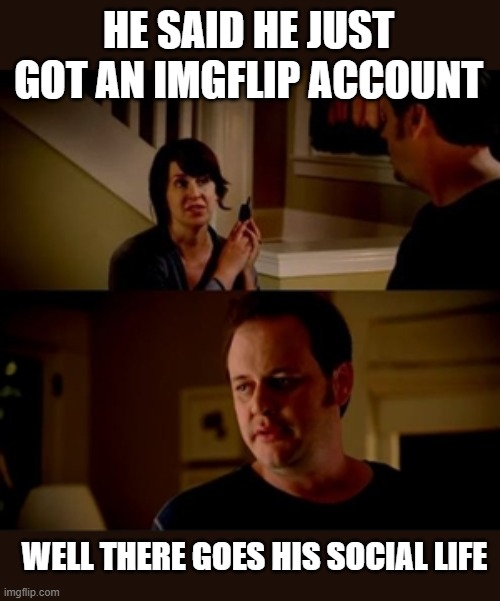 Jake from state farm | HE SAID HE JUST GOT AN IMGFLIP ACCOUNT WELL THERE GOES HIS SOCIAL LIFE | image tagged in jake from state farm | made w/ Imgflip meme maker