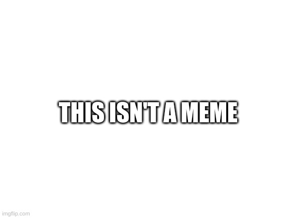 so go away |  THIS ISN'T A MEME | image tagged in blank white template | made w/ Imgflip meme maker
