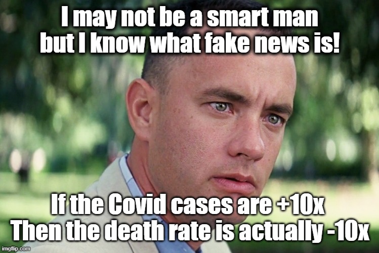 Even Forrest Can Figure It Out! | I may not be a smart man
but I know what fake news is! If the Covid cases are +10x 
Then the death rate is actually -10x | image tagged in memes,and just like that,covid,fake news,spin | made w/ Imgflip meme maker