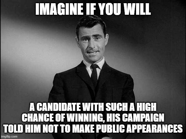 rod serling twilight zone | IMAGINE IF YOU WILL A CANDIDATE WITH SUCH A HIGH CHANCE OF WINNING, HIS CAMPAIGN TOLD HIM NOT TO MAKE PUBLIC APPEARANCES | image tagged in rod serling twilight zone | made w/ Imgflip meme maker