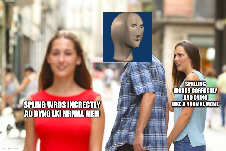 Distracted Boyfriend Meme | SPELLING WORDS CORRECTLY AND DYING LIKE A NORMAL MEME; SPLING WRDS INCRECTLY AD DYNG LKI NRMAL MEM | image tagged in memes,distracted boyfriend | made w/ Imgflip meme maker