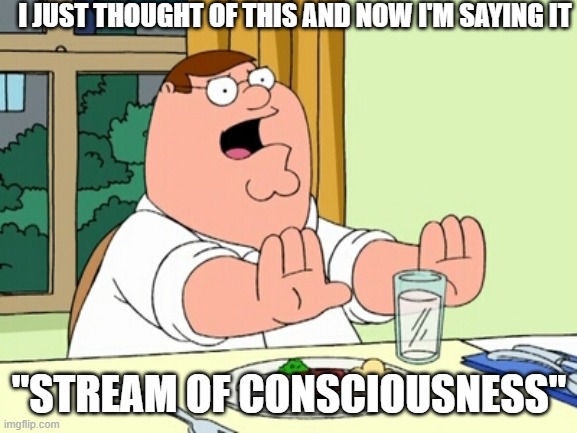 Peter Griffin WOAH | I JUST THOUGHT OF THIS AND NOW I'M SAYING IT; "STREAM OF CONSCIOUSNESS" | image tagged in peter griffin woah | made w/ Imgflip meme maker