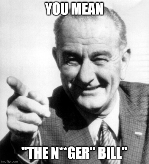 lbj | YOU MEAN "THE N**GER" BILL" | image tagged in lbj | made w/ Imgflip meme maker