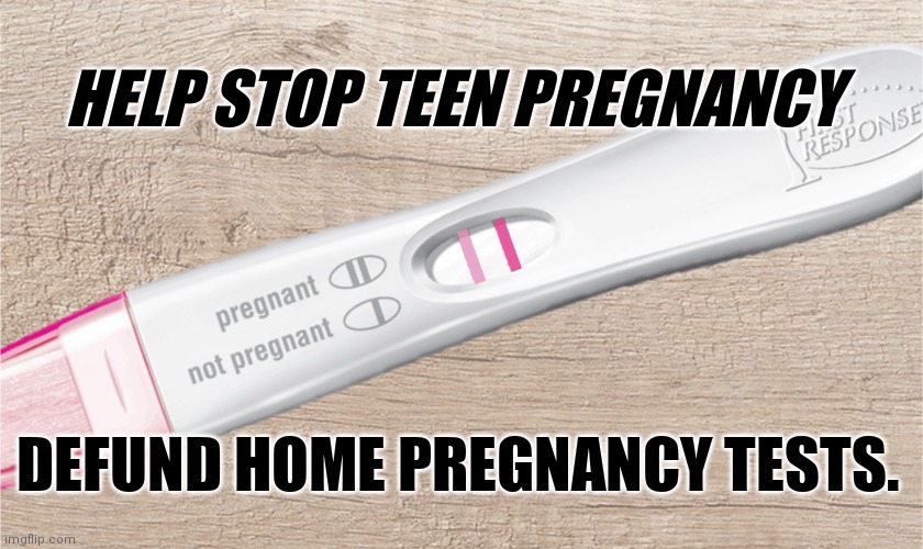Ounce of prevention | HELP STOP TEEN PREGNANCY; DEFUND HOME PREGNANCY TESTS. | image tagged in covid-19,coronavirus,testing | made w/ Imgflip meme maker
