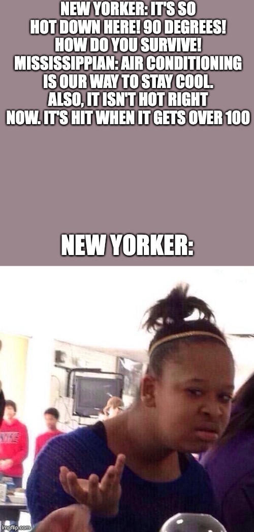 USA | NEW YORKER: IT'S SO HOT DOWN HERE! 90 DEGREES! HOW DO YOU SURVIVE!
MISSISSIPPIAN: AIR CONDITIONING IS OUR WAY TO STAY COOL. ALSO, IT ISN'T HOT RIGHT NOW. IT'S HIT WHEN IT GETS OVER 100; NEW YORKER: | image tagged in memes,black girl wat | made w/ Imgflip meme maker