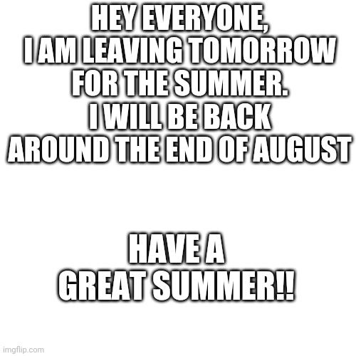 Enjoy the Summer!! | HEY EVERYONE, I AM LEAVING TOMORROW FOR THE SUMMER. I WILL BE BACK AROUND THE END OF AUGUST; HAVE A GREAT SUMMER!! | image tagged in memes,blank transparent square | made w/ Imgflip meme maker
