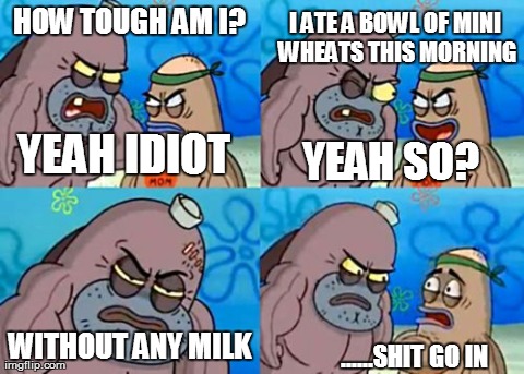 How Tough Are You | HOW TOUGH AM I? WITHOUT ANY MILK YEAH IDIOT I ATE A BOWL OF MINI WHEATS THIS MORNING YEAH SO? ......SHIT GO IN | image tagged in memes,how tough are you | made w/ Imgflip meme maker