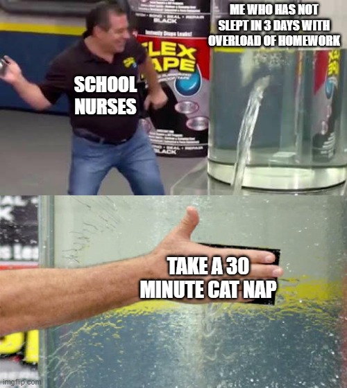 Flex Tape | ME WHO HAS NOT SLEPT IN 3 DAYS WITH OVERLOAD OF HOMEWORK; SCHOOL NURSES; TAKE A 30 MINUTE CAT NAP | image tagged in flex tape | made w/ Imgflip meme maker