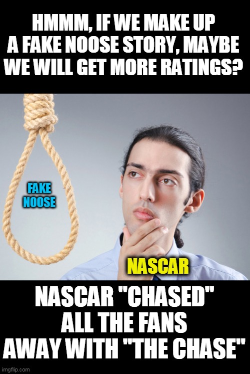 Honestly, I feel for Bubba, he was a pawn and led to believe in a mistake that led to more mistakes | HMMM, IF WE MAKE UP A FAKE NOOSE STORY, MAYBE WE WILL GET MORE RATINGS? FAKE NOOSE; NASCAR "CHASED" ALL THE FANS AWAY WITH "THE CHASE"; NASCAR | image tagged in noose,nascar,politics,ratings,snowflakes,bull | made w/ Imgflip meme maker