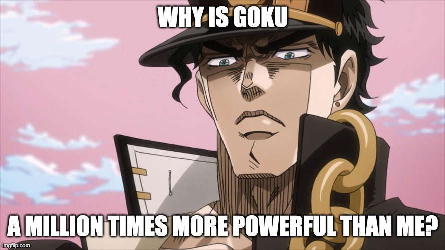 Jotaro Kujo Face | WHY IS GOKU; A MILLION TIMES MORE POWERFUL THAN ME? | image tagged in jotaro kujo face | made w/ Imgflip meme maker