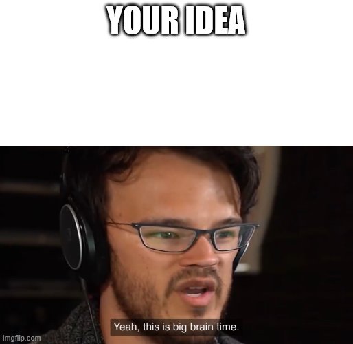 Yeah, this is big brain time | YOUR IDEA | image tagged in yeah this is big brain time | made w/ Imgflip meme maker