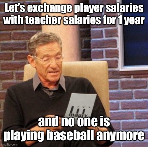 Maury Lie Detector Meme | Let’s exchange player salaries with teacher salaries for 1 year and no one is playing baseball anymore | image tagged in memes,maury lie detector | made w/ Imgflip meme maker