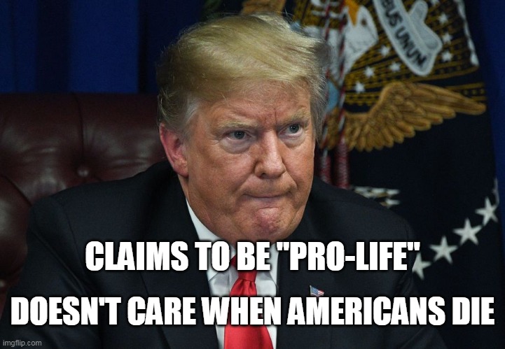 CLAIMS TO BE "PRO-LIFE"; DOESN'T CARE WHEN AMERICANS DIE | image tagged in trump,pro-life | made w/ Imgflip meme maker