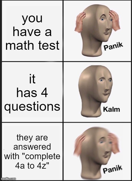 math test | you have a math test; it has 4 questions; they are answered with "complete 4a to 4z" | image tagged in memes,panik kalm panik | made w/ Imgflip meme maker