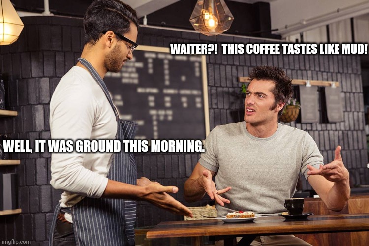 It looks like dirt, too. | WAITER?!  THIS COFFEE TASTES LIKE MUD! WELL, IT WAS GROUND THIS MORNING. | image tagged in waiter angry patron | made w/ Imgflip meme maker