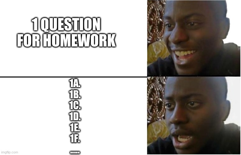 Disappointed Black Guy | 1 QUESTION FOR HOMEWORK; 1A.
1B.
1C.
1D.
1E.
1F.
..... | image tagged in disappointed black guy | made w/ Imgflip meme maker